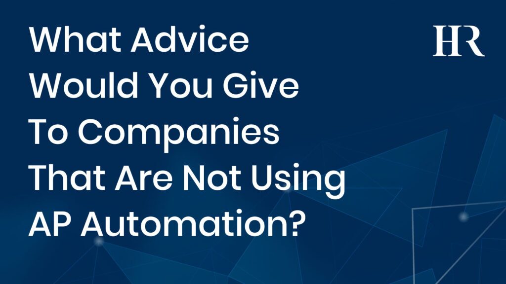 What Advice Would You Give To Companies That Are Not Using AP Automation?